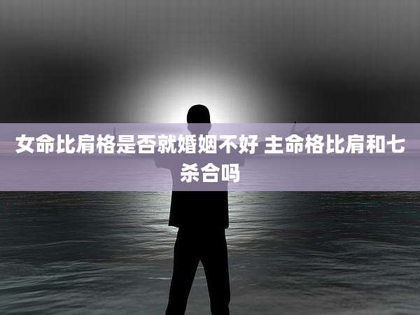 女命比肩格是否就婚姻不好 主命格比肩和七杀合吗