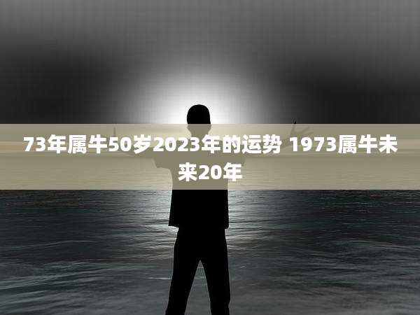 73年属牛50岁2023年的运势 1973属牛未来20年