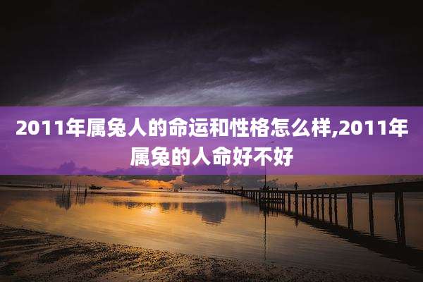 2011年属兔人的命运和性格怎么样,2011年属兔的人命好不好