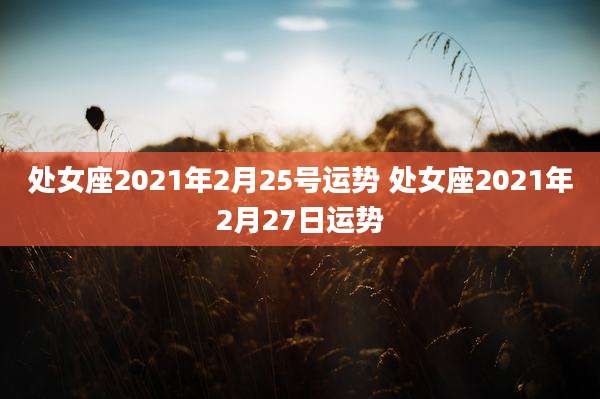处女座2021年2月25号运势 处女座2021年2月27日运势