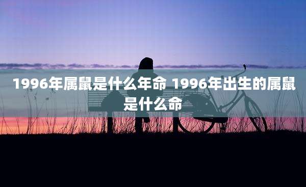 1996年属鼠是什么年命 1996年出生的属鼠是什么命