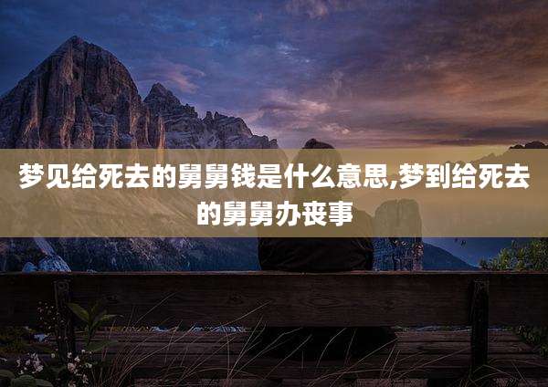 梦见给死去的舅舅钱是什么意思,梦到给死去的舅舅办丧事