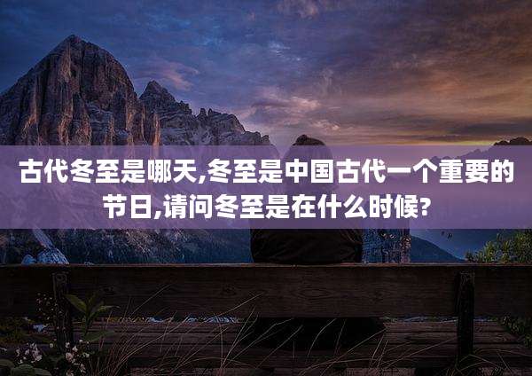古代冬至是哪天,冬至是中国古代一个重要的节日,请问冬至是在什么时候?