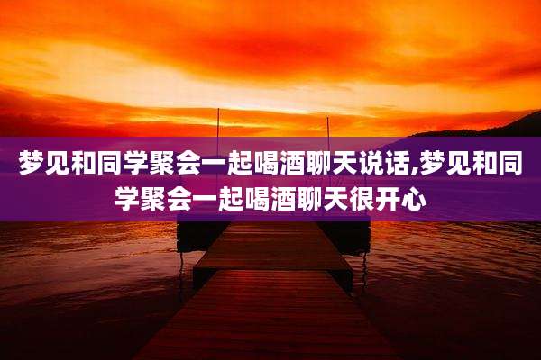 梦见和同学聚会一起喝酒聊天说话,梦见和同学聚会一起喝酒聊天很开心