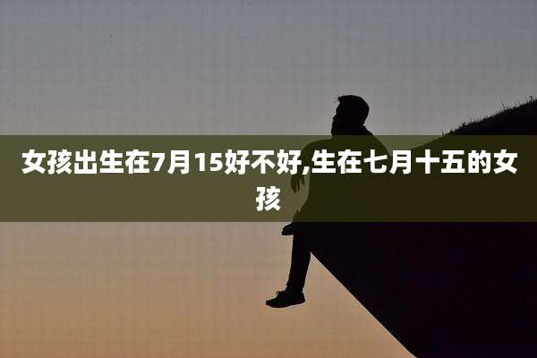女孩出生在7月15好不好,生在七月十五的女孩