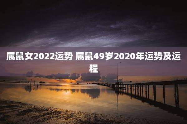 属鼠女2022运势 属鼠49岁2020年运势及运程