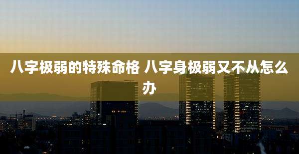 八字极弱的特殊命格 八字身极弱又不从怎么办