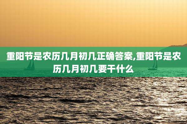 重阳节是农历几月初几正确答案,重阳节是农历几月初几要干什么