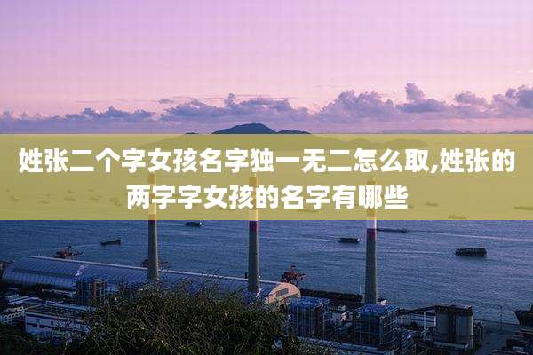姓张二个字女孩名字独一无二怎么取,姓张的两字字女孩的名字有哪些
