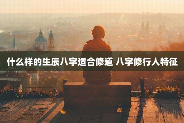 什么样的生辰八字适合修道 八字修行人特征