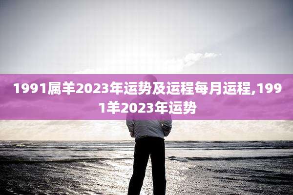 1991属羊2023年运势及运程每月运程,1991羊2023年运势