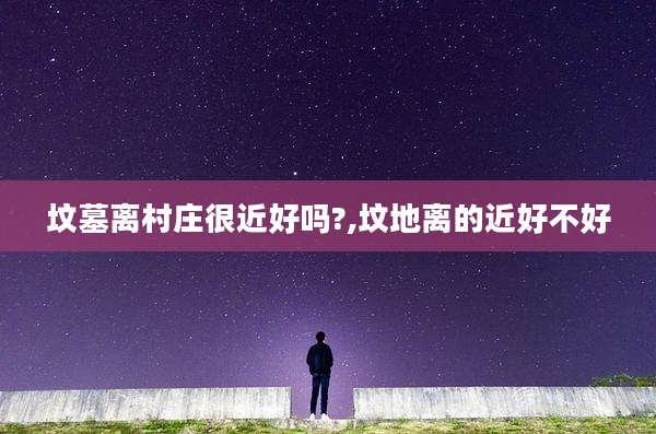 坟墓离村庄很近好吗?,坟地离的近好不好