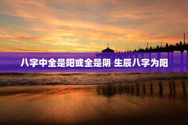 八字中全是阳或全是阴 生辰八字为阳