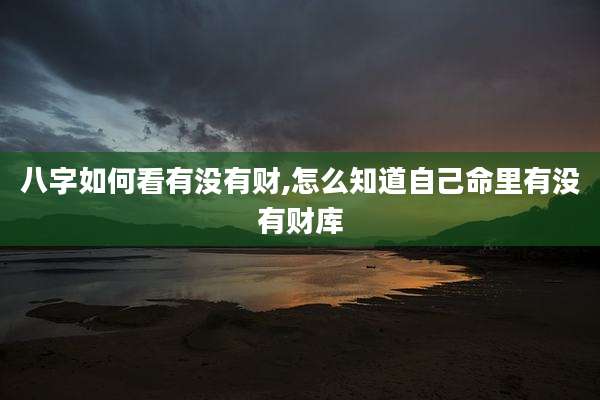 八字如何看有没有财,怎么知道自己命里有没有财库