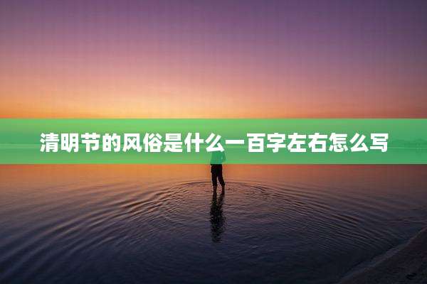 清明节的风俗是什么一百字左右怎么写
