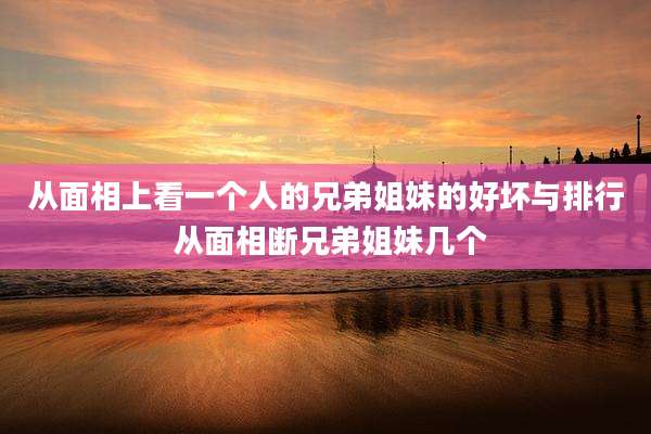 从面相上看一个人的兄弟姐妹的好坏与排行 从面相断兄弟姐妹几个