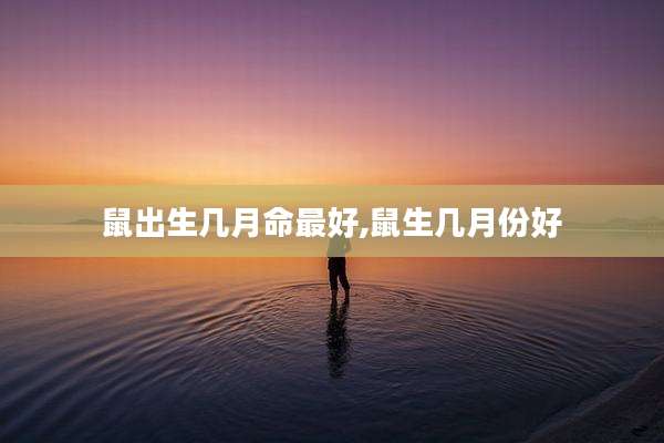 鼠出生几月命最好,鼠生几月份好