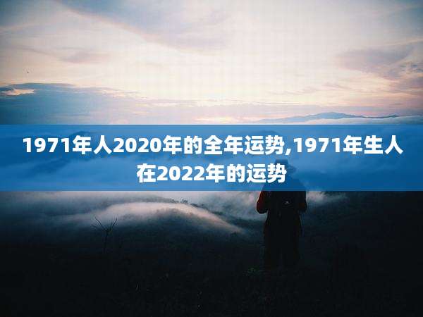 1971年人2020年的全年运势,1971年生人在2022年的运势
