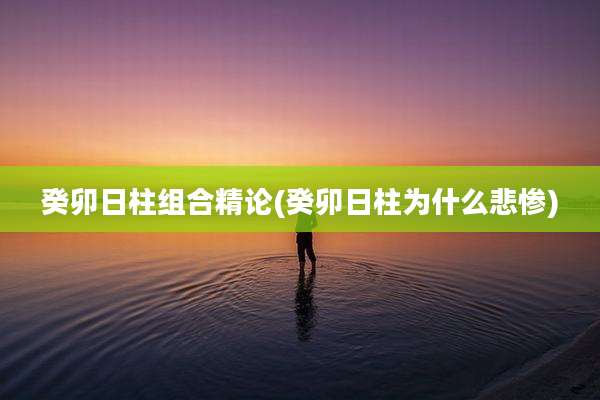 癸卯日柱组合精论(癸卯日柱为什么悲惨)