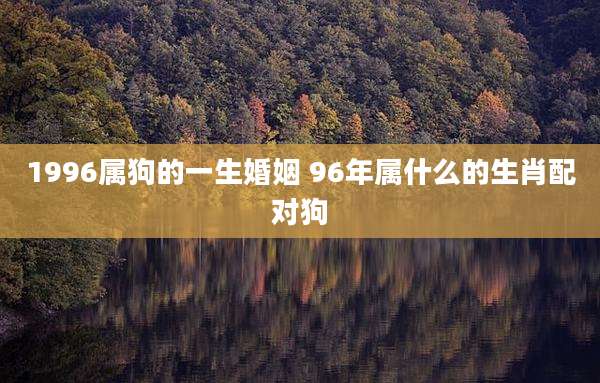 1996属狗的一生婚姻 96年属什么的生肖配对狗