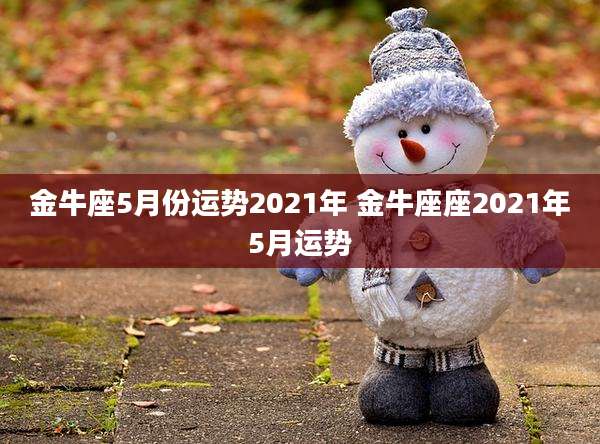 金牛座5月份运势2021年 金牛座座2021年5月运势