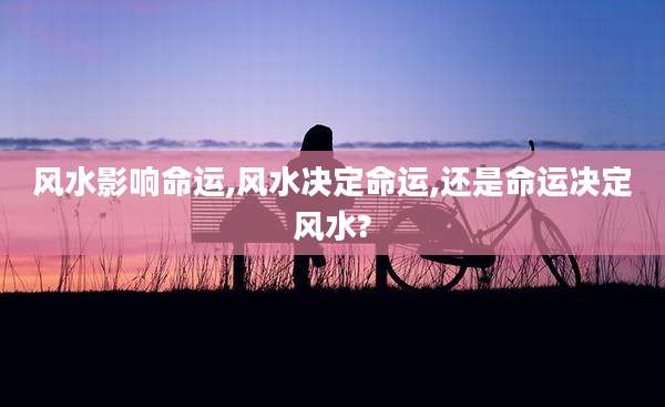 风水影响命运,风水决定命运,还是命运决定风水?
