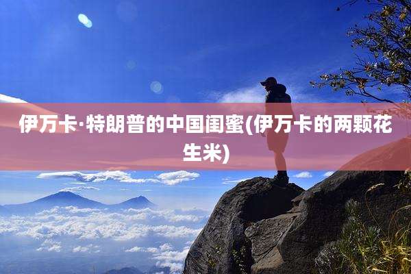 伊万卡·特朗普的中国闺蜜(伊万卡的两颗花生米)