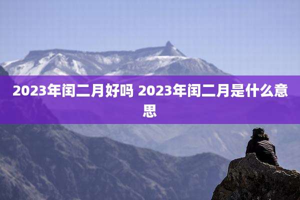 2023年闰二月好吗 2023年闰二月是什么意思