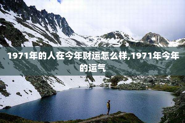 1971年的人在今年财运怎么样,1971年今年的运气
