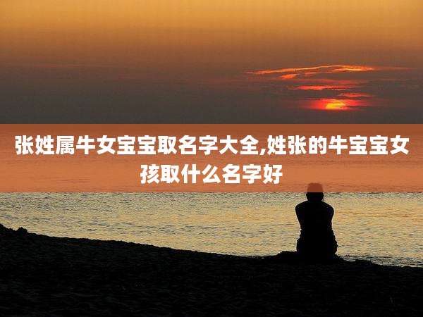 张姓属牛女宝宝取名字大全,姓张的牛宝宝女孩取什么名字好