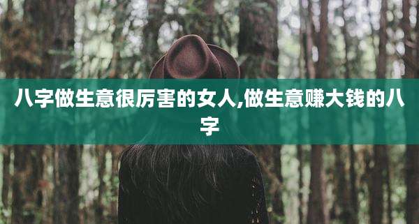 八字做生意很厉害的女人,做生意赚大钱的八字