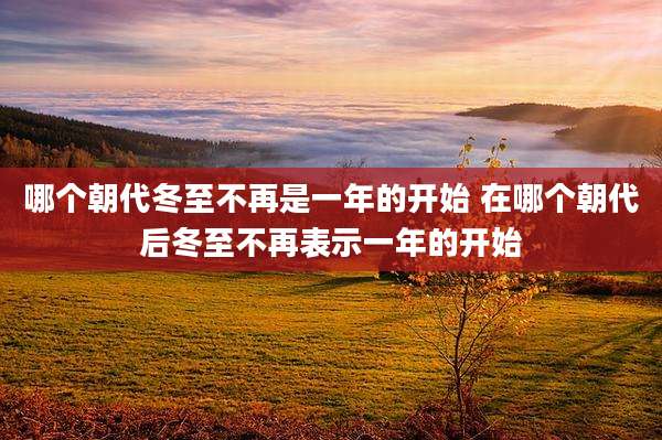 哪个朝代冬至不再是一年的开始 在哪个朝代后冬至不再表示一年的开始