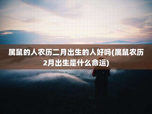 属鼠的人农历二月出生的人好吗(属鼠农历2月出生是什么命运)