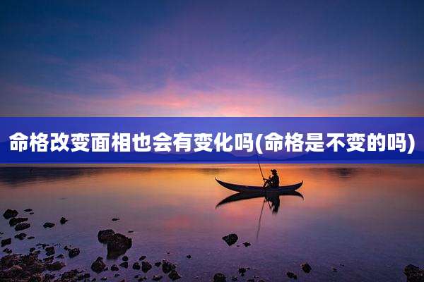 命格改变面相也会有变化吗(命格是不变的吗)