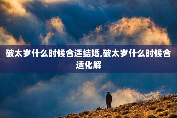 破太岁什么时候合适结婚,破太岁什么时候合适化解