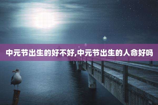 中元节出生的好不好,中元节出生的人命好吗