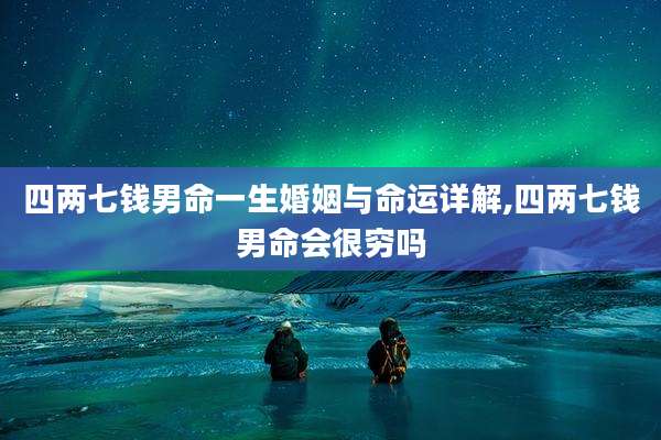 四两七钱男命一生婚姻与命运详解,四两七钱男命会很穷吗