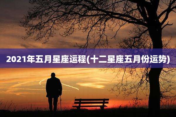 2021年五月星座运程(十二星座五月份运势)