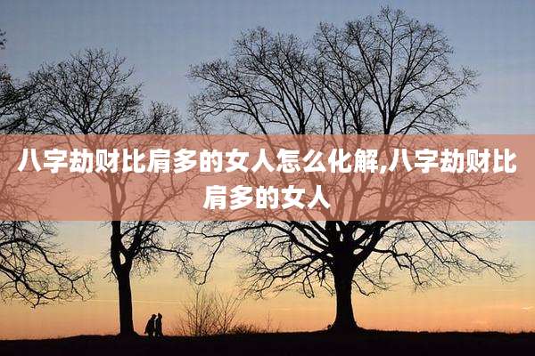 八字劫财比肩多的女人怎么化解,八字劫财比肩多的女人