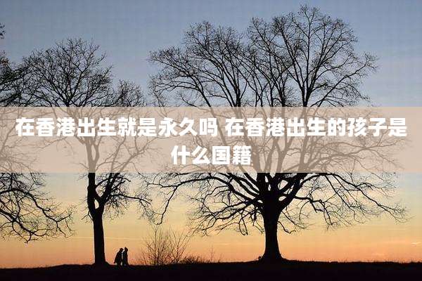 在香港出生就是永久吗 在香港出生的孩子是什么国籍
