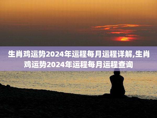 生肖鸡运势2024年运程每月运程详解,生肖鸡运势2024年运程每月运程查询