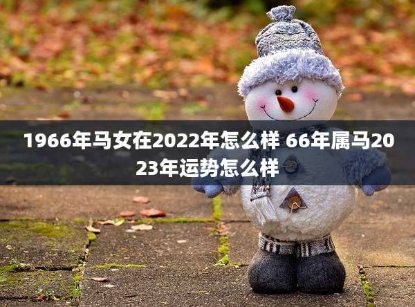 1966年马女在2022年怎么样 66年属马2023年运势怎么样