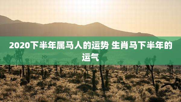 2020下半年属马人的运势 生肖马下半年的运气
