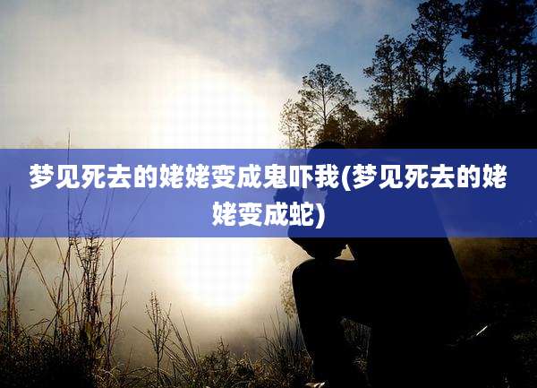 梦见死去的姥姥变成鬼吓我(梦见死去的姥姥变成蛇)