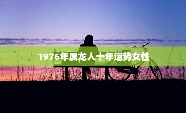 1976年属龙人十年运势女性