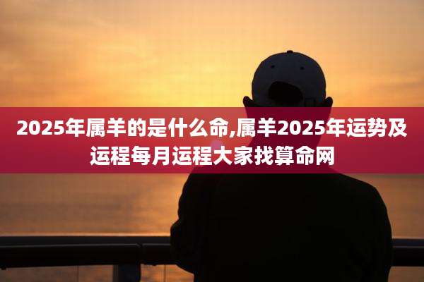 2025年属羊的是什么命,属羊2025年运势及运程每月运程大家找算命网