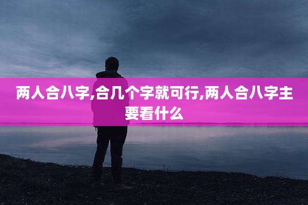 两人合八字,合几个字就可行,两人合八字主要看什么