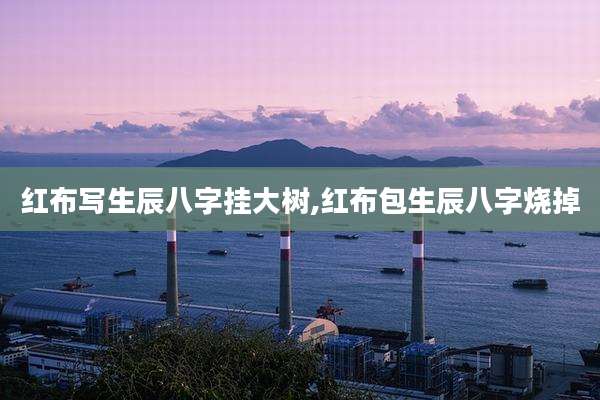 红布写生辰八字挂大树,红布包生辰八字烧掉