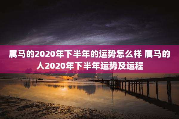 属马的2020年下半年的运势怎么样 属马的人2020年下半年运势及运程
