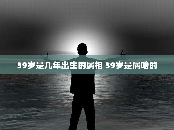 39岁是几年出生的属相 39岁是属啥的